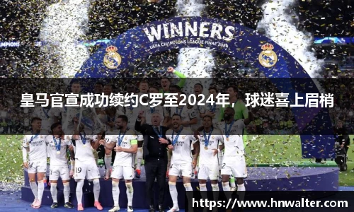 皇马官宣成功续约C罗至2024年，球迷喜上眉梢