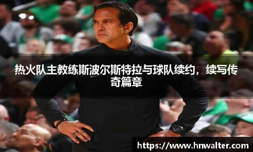热火队主教练斯波尔斯特拉与球队续约，续写传奇篇章