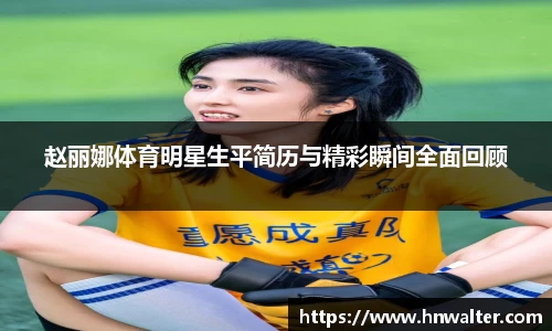 赵丽娜体育明星生平简历与精彩瞬间全面回顾