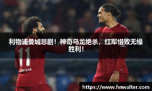 利物浦曼城悲剧！神奇乌龙绝杀，红军惜败无缘胜利！