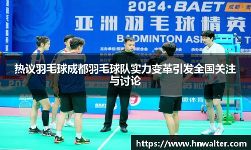 热议羽毛球成都羽毛球队实力变革引发全国关注与讨论