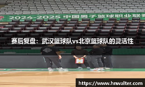 赛后复盘：武汉篮球队vs北京篮球队的灵活性