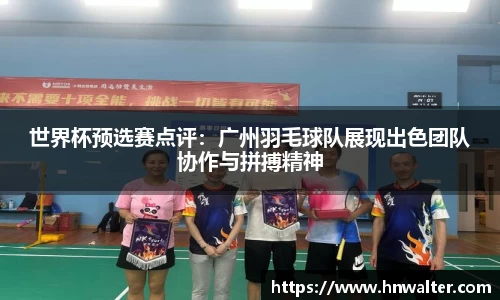 世界杯预选赛点评：广州羽毛球队展现出色团队协作与拼搏精神