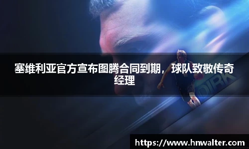塞维利亚官方宣布图腾合同到期，球队致敬传奇经理