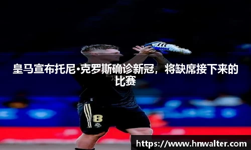 皇马宣布托尼·克罗斯确诊新冠，将缺席接下来的比赛
