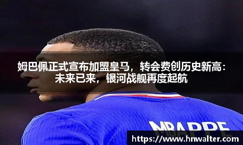 姆巴佩正式宣布加盟皇马，转会费创历史新高：未来已来，银河战舰再度起航