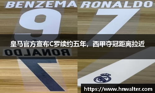 皇马官方宣布C罗续约五年，西甲夺冠距离拉近