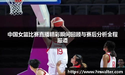 中国女篮比赛直播精彩瞬间回顾与赛后分析全程报道