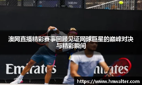 澳网直播精彩赛事回顾见证网球巨星的巅峰对决与精彩瞬间