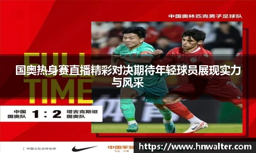国奥热身赛直播精彩对决期待年轻球员展现实力与风采