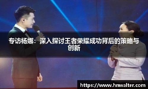 专访杨娜：深入探讨王者荣耀成功背后的策略与创新