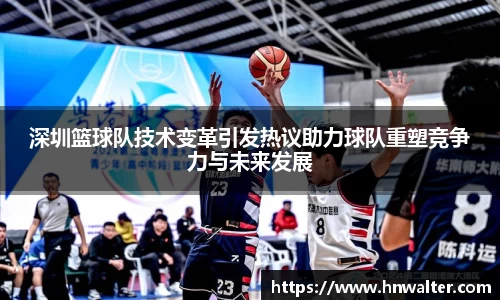 深圳篮球队技术变革引发热议助力球队重塑竞争力与未来发展