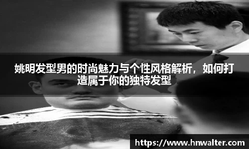 姚明发型男的时尚魅力与个性风格解析，如何打造属于你的独特发型