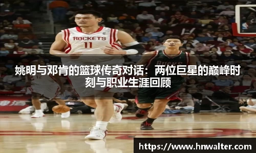 姚明与邓肯的篮球传奇对话：两位巨星的巅峰时刻与职业生涯回顾