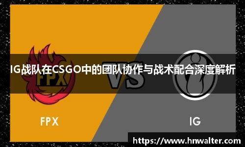 IG战队在CSGO中的团队协作与战术配合深度解析