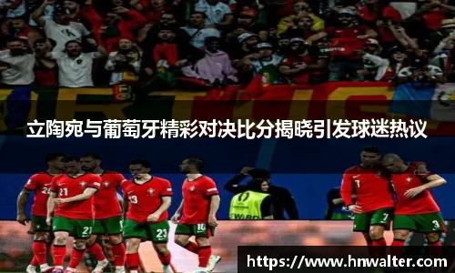 立陶宛与葡萄牙精彩对决比分揭晓引发球迷热议
