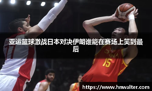 亚运篮球激战日本对决伊朗谁能在赛场上笑到最后