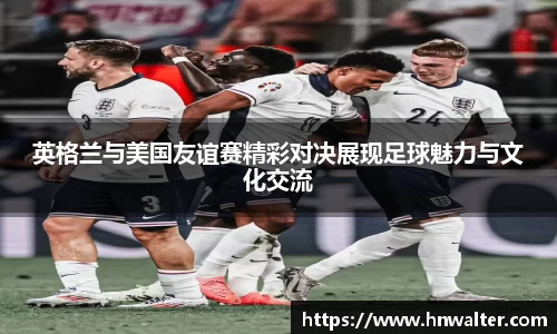 英格兰与美国友谊赛精彩对决展现足球魅力与文化交流