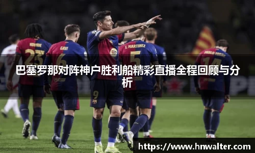 巴塞罗那对阵神户胜利船精彩直播全程回顾与分析