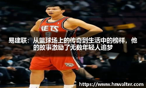易建联：从篮球场上的传奇到生活中的榜样，他的故事激励了无数年轻人追梦