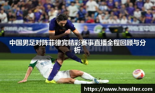 中国男足对阵菲律宾精彩赛事直播全程回顾与分析