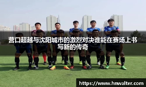 营口超越与沈阳城市的激烈对决谁能在赛场上书写新的传奇