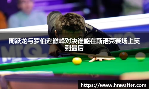周跃龙与罗伯逊巅峰对决谁能在斯诺克赛场上笑到最后
