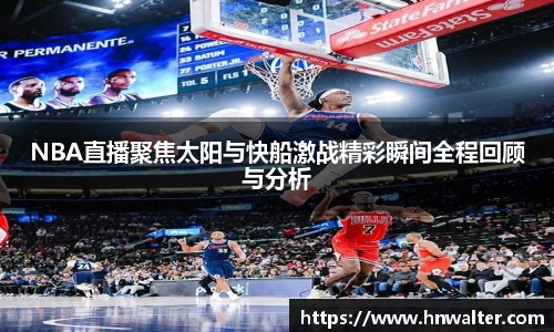 NBA直播聚焦太阳与快船激战精彩瞬间全程回顾与分析