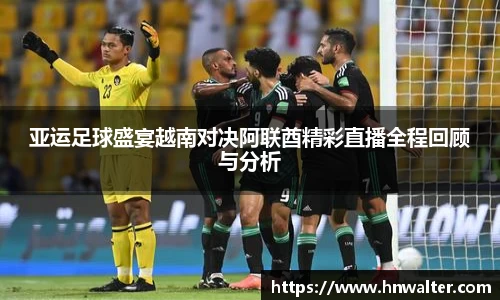 亚运足球盛宴越南对决阿联酋精彩直播全程回顾与分析
