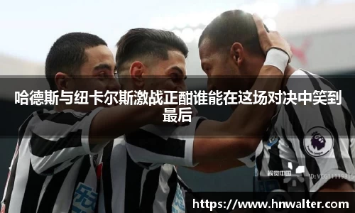 哈德斯与纽卡尔斯激战正酣谁能在这场对决中笑到最后