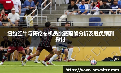 纽约红牛与哥伦布机员比赛前瞻分析及胜负预测探讨