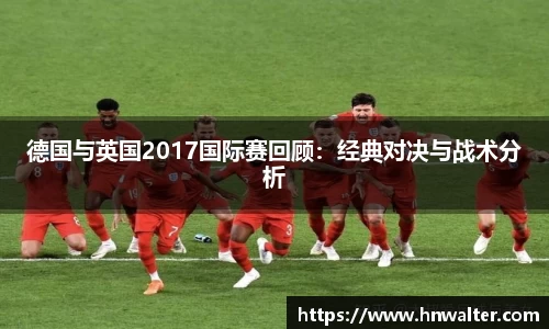 德国与英国2017国际赛回顾：经典对决与战术分析