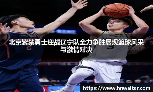 北京紫禁勇士迎战辽宁队全力争胜展现篮球风采与激情对决