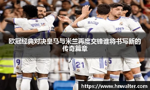 欧冠经典对决皇马与米兰再度交锋谁将书写新的传奇篇章