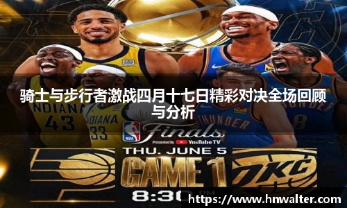 骑士与步行者激战四月十七日精彩对决全场回顾与分析
