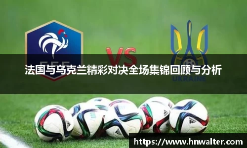 法国与乌克兰精彩对决全场集锦回顾与分析
