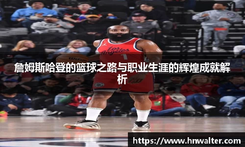詹姆斯哈登的篮球之路与职业生涯的辉煌成就解析