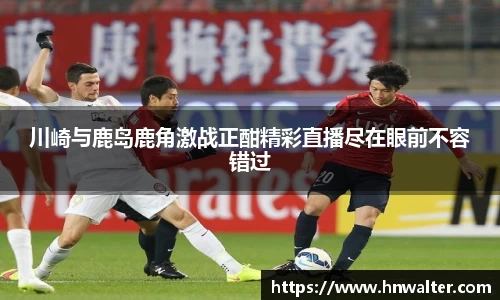 川崎与鹿岛鹿角激战正酣精彩直播尽在眼前不容错过