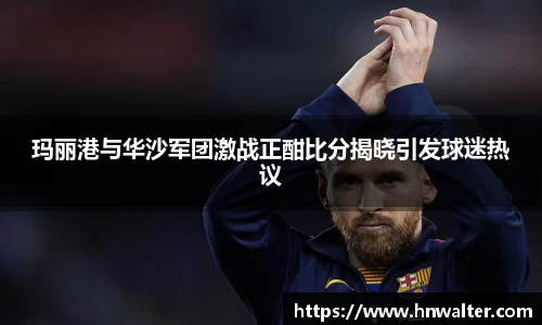 玛丽港与华沙军团激战正酣比分揭晓引发球迷热议