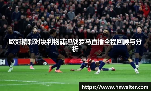 欧冠精彩对决利物浦迎战罗马直播全程回顾与分析