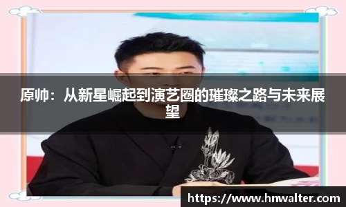 原帅：从新星崛起到演艺圈的璀璨之路与未来展望