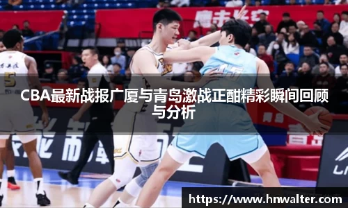 CBA最新战报广厦与青岛激战正酣精彩瞬间回顾与分析