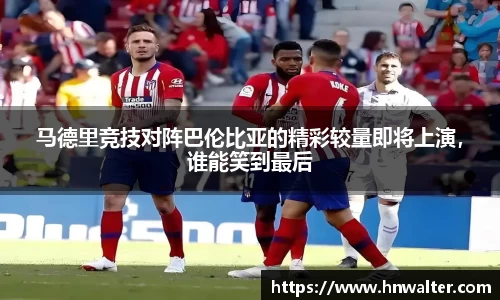 马德里竞技对阵巴伦比亚的精彩较量即将上演，谁能笑到最后