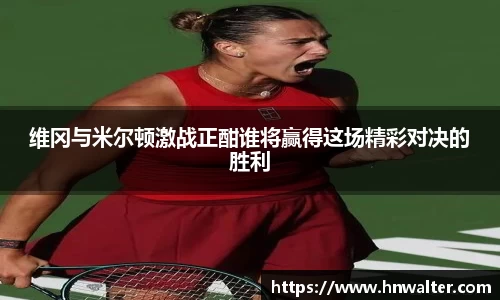 维冈与米尔顿激战正酣谁将赢得这场精彩对决的胜利