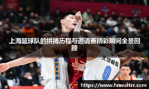 上海篮球队的拼搏历程与邀请赛精彩瞬间全景回顾