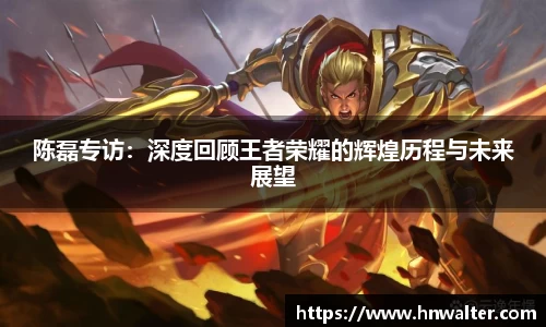 陈磊专访：深度回顾王者荣耀的辉煌历程与未来展望